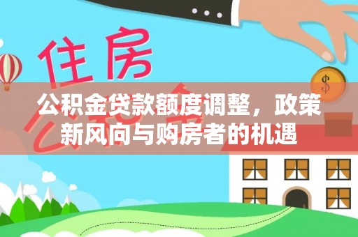 达仁公积金贷款额度调整，政策新风向与购房者的机遇