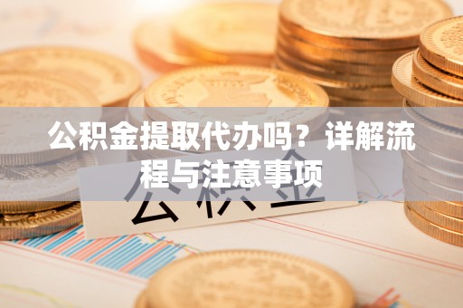 达仁公积金提取代办吗？详解流程与注意事项