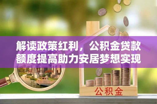 达仁解读政策红利，公积金贷款额度提高助力安居梦想实现
