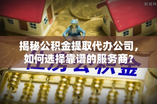 达仁揭秘公积金提取代办公司，如何选择靠谱的服务商？