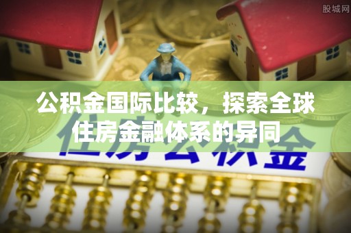 达仁公积金国际比较，探索全球住房金融体系的异同