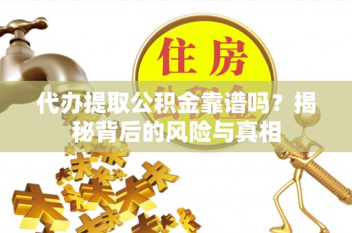 达仁代办提取公积金靠谱吗？揭秘背后的风险与真相