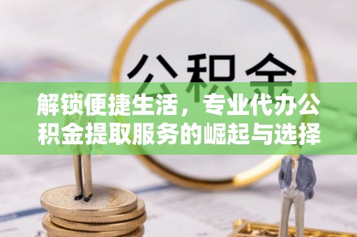 达仁解锁便捷生活，专业代办公积金提取服务的崛起与选择