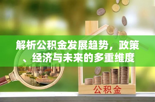 达仁解析公积金发展趋势，政策、经济与未来的多重维度