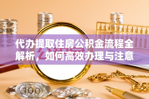 达仁代办提取住房公积金流程全解析，如何高效办理与注意事项