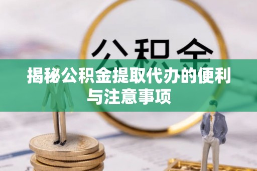 达仁揭秘公积金提取代办的便利与注意事项
