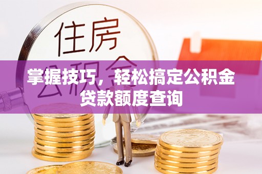 达仁掌握技巧，轻松搞定公积金贷款额度查询