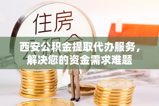达仁西安公积金提取代办服务，解决您的资金需求难题