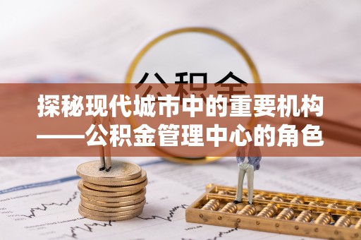 达仁探秘现代城市中的重要机构——公积金管理中心的角色与使命