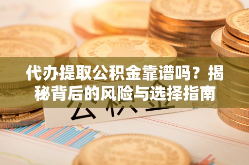 达仁代办提取公积金靠谱吗？揭秘背后的风险与选择指南