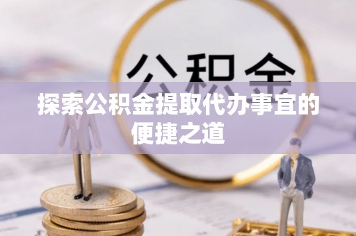 达仁探索公积金提取代办事宜的便捷之道