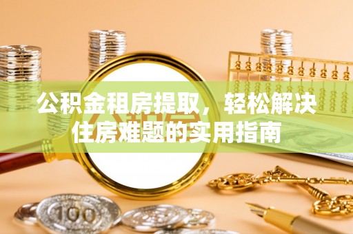 达仁公积金租房提取，轻松解决住房难题的实用指南