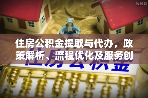 达仁住房公积金提取与代办，政策解析、流程优化及服务创新