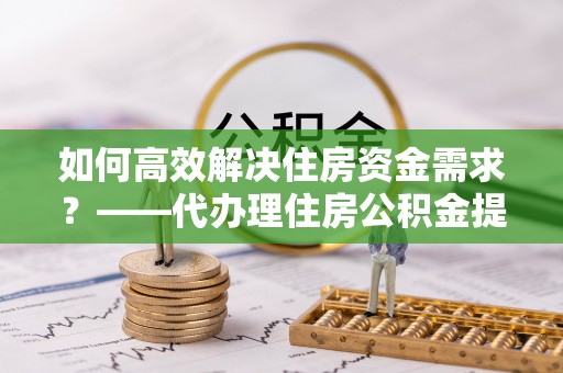 达仁如何高效解决住房资金需求？——代办理住房公积金提取服务全解析