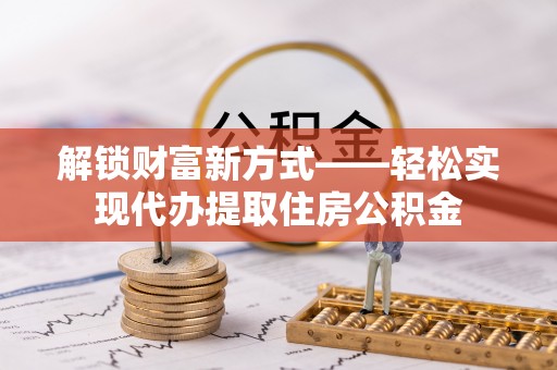 达仁解锁财富新方式——轻松实现代办提取住房公积金
