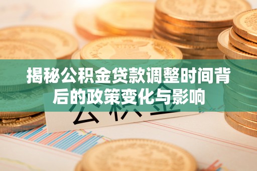 达仁揭秘公积金贷款调整时间背后的政策变化与影响