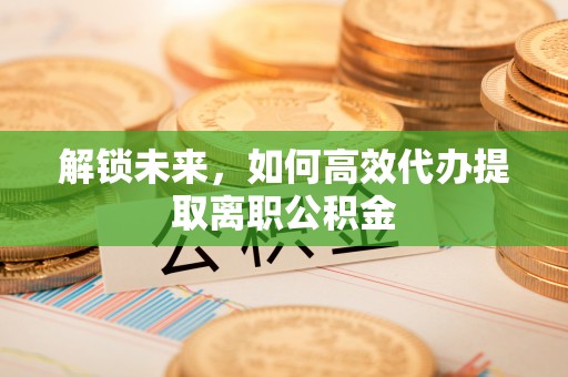 达仁解锁未来，如何高效代办提取离职公积金