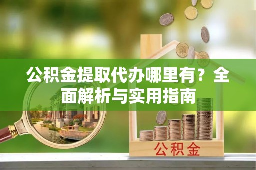 达仁公积金提取代办哪里有？全面解析与实用指南