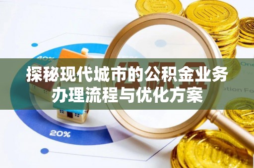 达仁探秘现代城市的公积金业务办理流程与优化方案