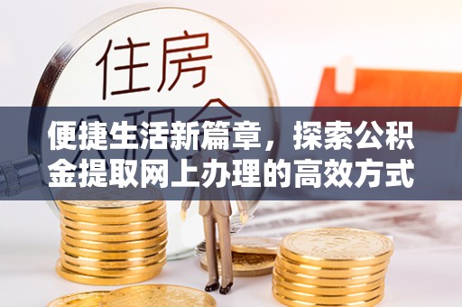 达仁便捷生活新篇章，探索公积金提取网上办理的高效方式