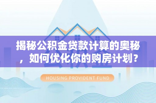 达仁揭秘公积金贷款计算的奥秘，如何优化你的购房计划？