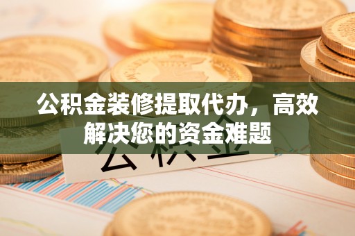 达仁公积金装修提取代办，高效解决您的资金难题