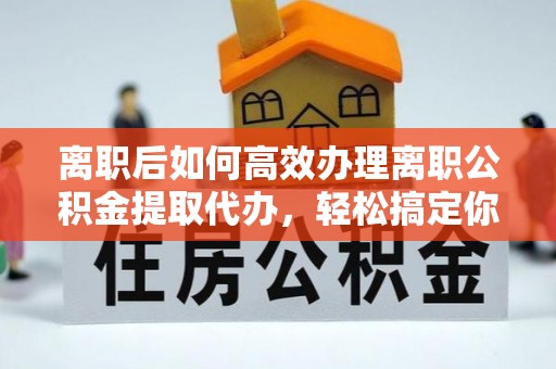 达仁离职后如何高效办理离职公积金提取代办，轻松搞定你的公积金