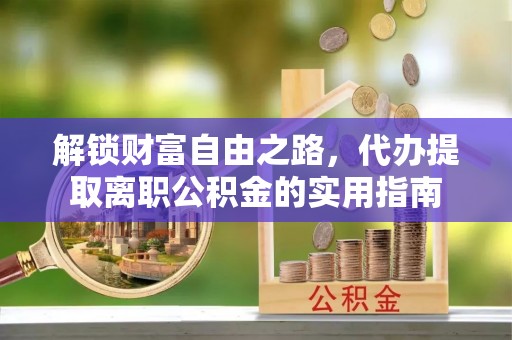 达仁解锁财富自由之路，代办提取离职公积金的实用指南