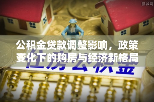 达仁公积金贷款调整影响，政策变化下的购房与经济新格局