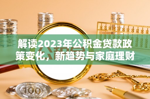 达仁解读2023年公积金贷款政策变化，新趋势与家庭理财规划