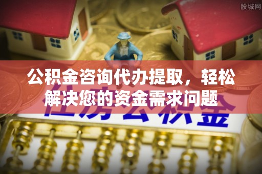达仁公积金咨询代办提取，轻松解决您的资金需求问题
