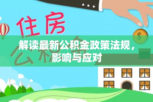 达仁解读最新公积金政策法规，影响与应对
