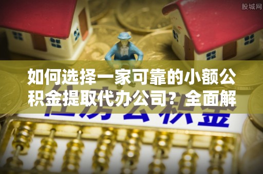 达仁如何选择一家可靠的小额公积金提取代办公司？全面解析与指南