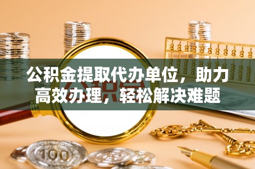 达仁公积金提取代办单位，助力高效办理，轻松解决难题