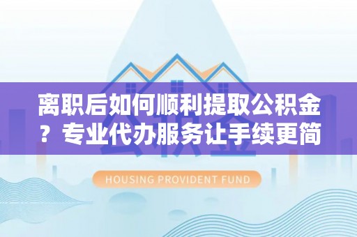 达仁离职后如何顺利提取公积金？专业代办服务让手续更简单