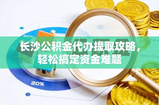 达仁长沙公积金代办提取攻略，轻松搞定资金难题