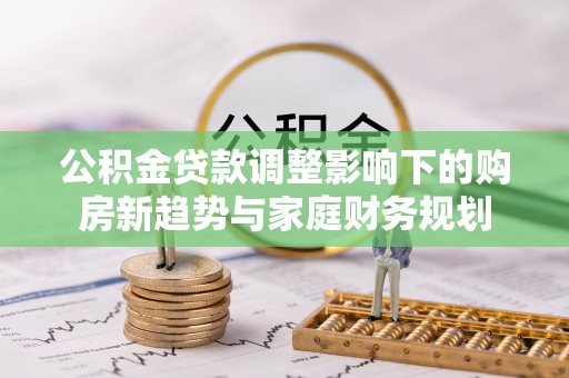 达仁公积金贷款调整影响下的购房新趋势与家庭财务规划