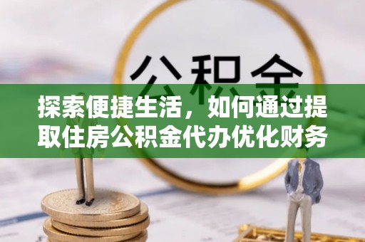 达仁探索便捷生活，如何通过提取住房公积金代办优化财务规划