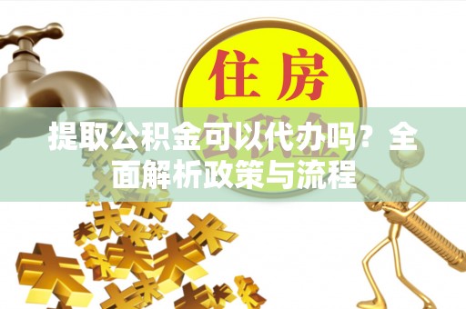 达仁提取公积金可以代办吗？全面解析政策与流程
