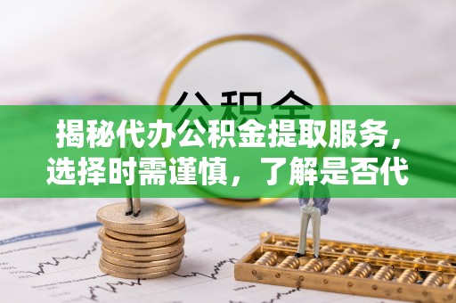 达仁揭秘代办公积金提取服务，选择时需谨慎，了解是否代办公积金提取可靠吗？