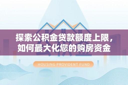 达仁探索公积金贷款额度上限，如何最大化您的购房资金