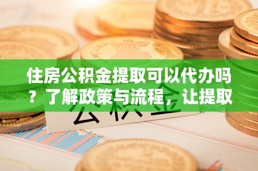 达仁住房公积金提取可以代办吗？了解政策与流程，让提取更便捷