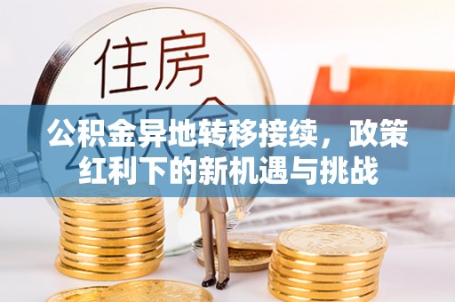 达仁公积金异地转移接续，政策红利下的新机遇与挑战