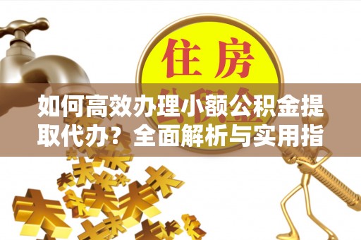 达仁如何高效办理小额公积金提取代办？全面解析与实用指南
