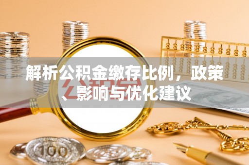 达仁解析公积金缴存比例，政策、影响与优化建议