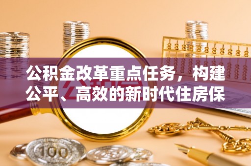 达仁公积金改革重点任务，构建公平、高效的新时代住房保障体系
