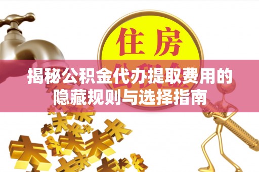 达仁揭秘公积金代办提取费用的隐藏规则与选择指南