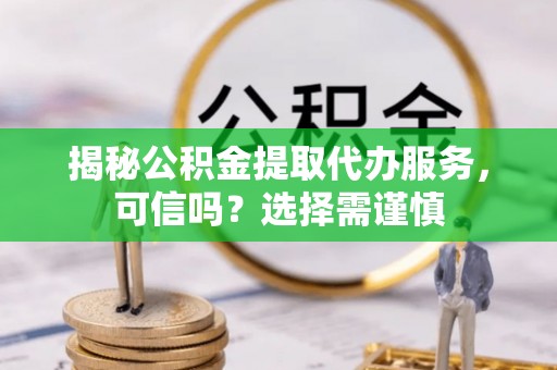 达仁揭秘公积金提取代办服务，可信吗？选择需谨慎