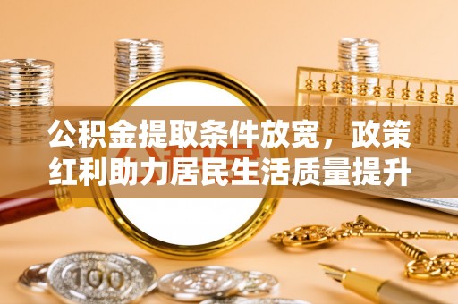 达仁公积金提取条件放宽，政策红利助力居民生活质量提升