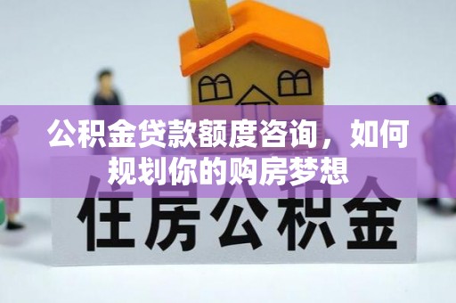 达仁公积金贷款额度咨询，如何规划你的购房梦想
